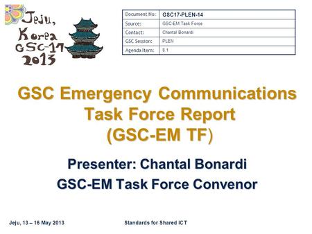 Jeju, 13 – 16 May 2013Standards for Shared ICT GSC Emergency Communications Task Force Report (GSC-EM TF) Presenter: Chantal Bonardi GSC-EM Task Force.