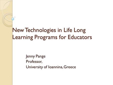New Technologies in Life Long Learning Programs for Educators Jenny Pange Professor, University of Ioannina, Greece.