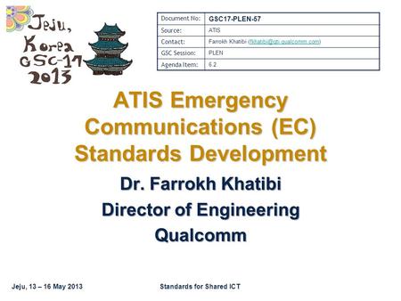 Jeju, 13 – 16 May 2013Standards for Shared ICT ATIS Emergency Communications (EC) Standards Development Dr. Farrokh Khatibi Director of Engineering Qualcomm.