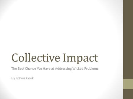 Collective Impact The Best Chance We Have at Addressing Wicked Problems By Trevor Cook.