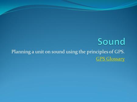 Planning a unit on sound using the principles of GPS. GPS Glossary.