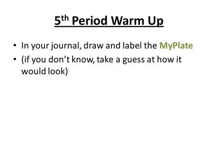 5 th Period Warm Up In your journal, draw and label the MyPlate (if you don’t know, take a guess at how it would look)