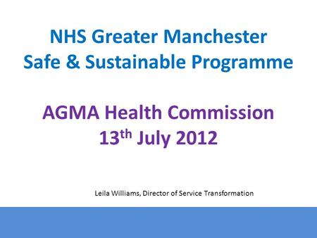 NHS Greater Manchester Safe & Sustainable Programme AGMA Health Commission 13 th July 2012 Leila Williams, Director of Service Transformation.