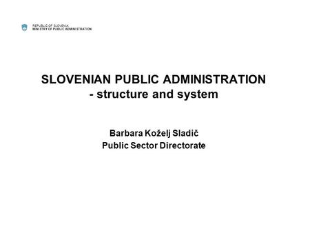 REPUBLIC OF SLOVENIA MINISTRY OF PUBLIC ADMINISTRATION SLOVENIAN PUBLIC ADMINISTRATION - structure and system Barbara Koželj Sladič Public Sector Directorate.