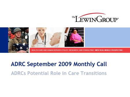 HEALTH CARE AND HUMAN SERVICES POLICY, RESEARCH, AND CONSULTING - WITH REAL-WORLD PERSPECTIVE. ADRC September 2009 Monthly Call ADRCs Potential Role in.