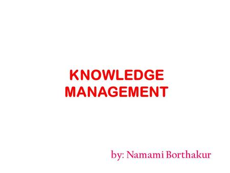By: Namami Borthakur KNOWLEDGE MANAGEMENT. Introduction It includes – Knowledge generated from outside sources. – Organizational values, practices and.