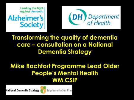 Transforming the quality of dementia care – consultation on a National Dementia Strategy Mike Rochfort Programme Lead Older People’s Mental Health WM CSIP.