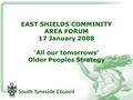EAST SHIELDS COMMINITY AREA FORUM 17 January 2008 ‘All our tomorrows’ Older Peoples Strategy.