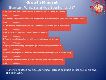 Growth Mindset Starter: Which are you (be honest!)? 1. You’re are born with a certain amount of intelligence and it cannot be changed. Agree Disagree 2.