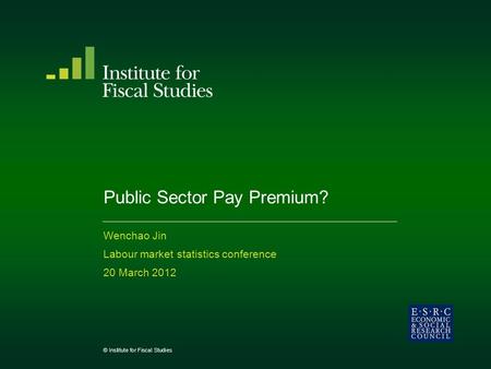 Public Sector Pay Premium? Wenchao Jin Labour market statistics conference 20 March 2012 © Institute for Fiscal Studies.