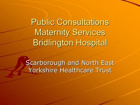 Public Consultations Maternity Services Bridlington Hospital Scarborough and North East Yorkshire Healthcare Trust.