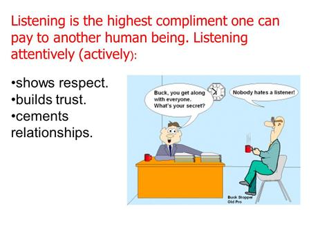 Listening is the highest compliment one can pay to another human being. Listening attentively (actively ): shows respect. builds trust. cements relationships.
