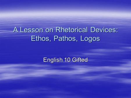 A Lesson on Rhetorical Devices: Ethos, Pathos, Logos English 10 Gifted.