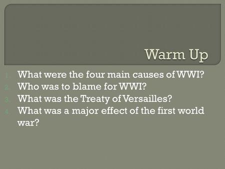 1. What were the four main causes of WWI? 2. Who was to blame for WWI? 3. What was the Treaty of Versailles? 4. What was a major effect of the first world.