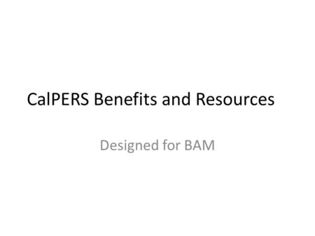 CalPERS Benefits and Resources Designed for BAM. Agenda Website tips Regional Offices CalPERS Retirement Additional Information & Resources.