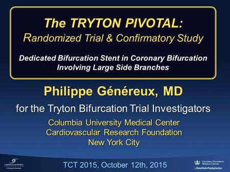 Philippe Généreux, MD for the Tryton Bifurcation Trial Investigators Columbia University Medical Center Cardiovascular Research Foundation New York City.