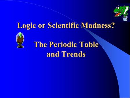 Logic or Scientific Madness? The Periodic Table and Trends.