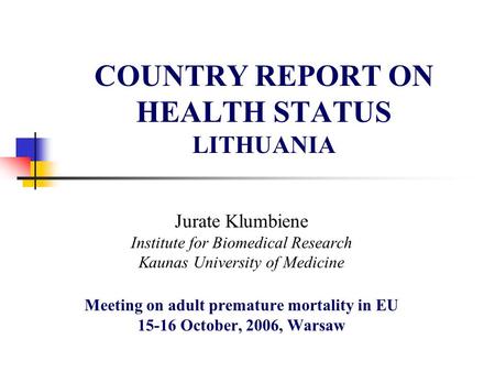 COUNTRY REPORT ON HEALTH STATUS LITHUANIA Jurate Klumbiene Institute for Biomedical Research Kaunas University of Medicine Meeting on adult premature mortality.