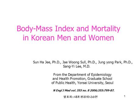 1 Body-Mass Index and Mortality in Korean Men and Women Sun Ha Jee, Ph.D., Jae Woong Sull, Ph.D., Jung yong Park, Ph.D., Sang-Yi Lee, M.D. From the Department.