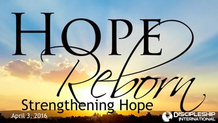 April 3, 2016 Strengthening Hope. Hope  Definition: An expectation of a desired, positive outcome  Something that we need to continue living and going.