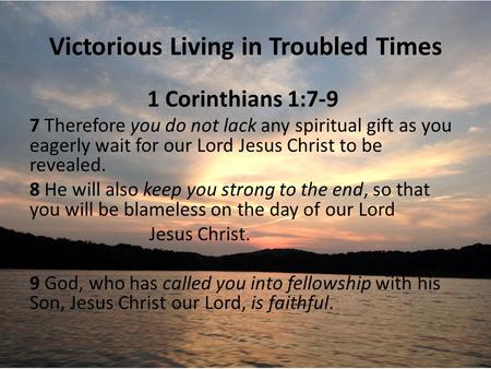 Victorious Living in Troubled Times 1 Corinthians 1:7-9 7 Therefore you do not lack any spiritual gift as you eagerly wait for our Lord Jesus Christ to.