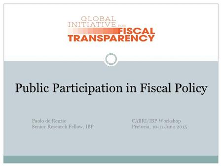 Public Participation in Fiscal Policy Paolo de Renzio CABRI/IBP Workshop Senior Research Fellow, IBPPretoria, 10-11 June 2015.