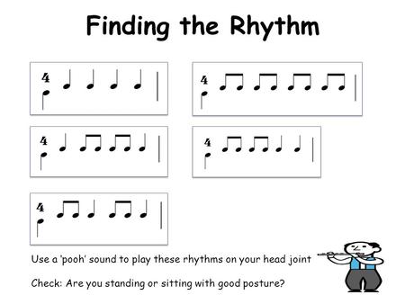 Finding the Rhythm Use a ‘pooh’ sound to play these rhythms on your head joint Check: Are you standing or sitting with good posture?