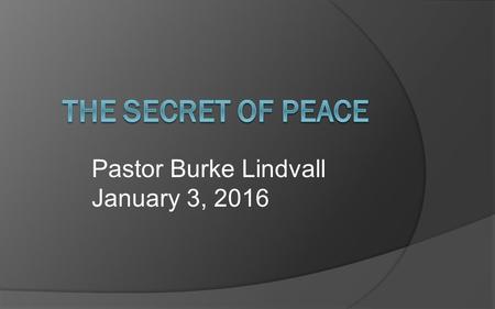 Pastor Burke Lindvall January 3, 2016. The Secret of Peace  What is peace?  How do we develop peace in our lives?  What is the secret of peace?