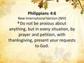 Philippians 4:6 New International Version (NIV) 6 Do not be anxious about anything, but in every situation, by prayer and petition, with thanksgiving,
