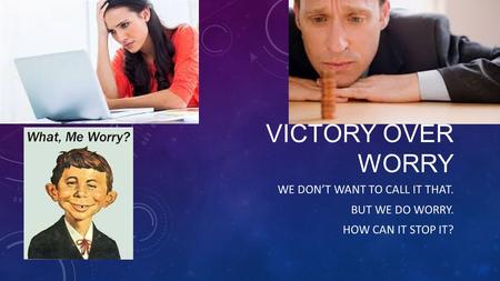VICTORY OVER WORRY WE DON’T WANT TO CALL IT THAT. BUT WE DO WORRY. HOW CAN IT STOP IT?