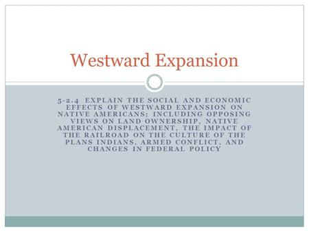 Westward Expansion 5-2.4 Explain the social and economic effects of westward expansion on Native Americans; including opposing views on land ownership,