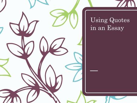 Using Quotes in an Essay. – All information you borrow from another must be cited using parenthetical citation.