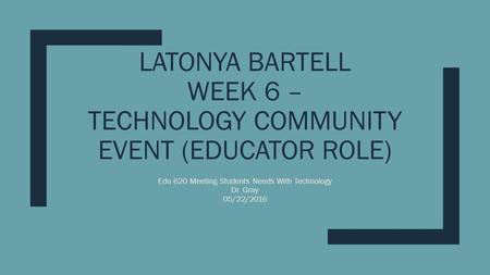 LATONYA BARTELL WEEK 6 – TECHNOLOGY COMMUNITY EVENT (EDUCATOR ROLE) Edu 620 Meeting Students Needs With Technology Dr. Gray 05/22/2016.