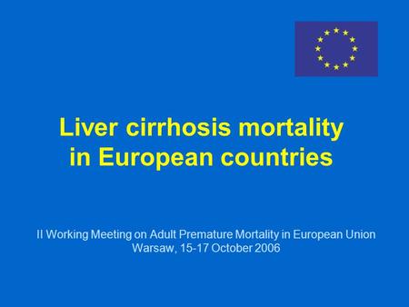 Liver cirrhosis mortality in European countries II Working Meeting on Adult Premature Mortality in European Union Warsaw, 15-17 October 2006.