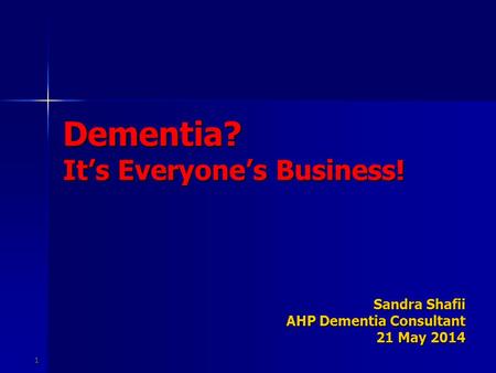 1 Dementia? It’s Everyone’s Business! Sandra Shafii AHP Dementia Consultant 21 May 2014.
