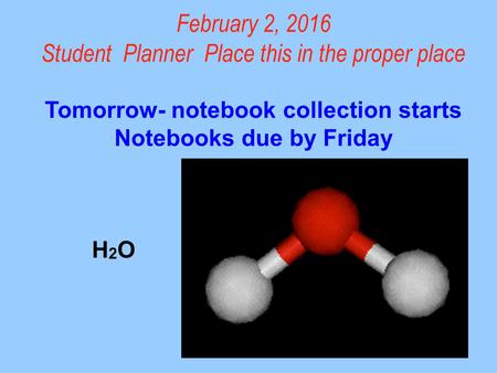 February 2, 2016 Student Planner Place this in the proper place Tomorrow- notebook collection starts Notebooks due by Friday H 2 O.