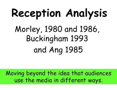 Reception Analysis Morley, 1980 and 1986, Buckingham 1993 and Ang 1985 Moving beyond the idea that audiences use the media in different ways.