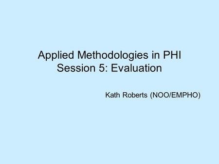 Applied Methodologies in PHI Session 5: Evaluation Kath Roberts (NOO/EMPHO)