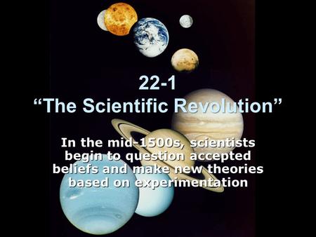 22-1 “The Scientific Revolution” In the mid-1500s, scientists begin to question accepted beliefs and make new theories based on experimentation.
