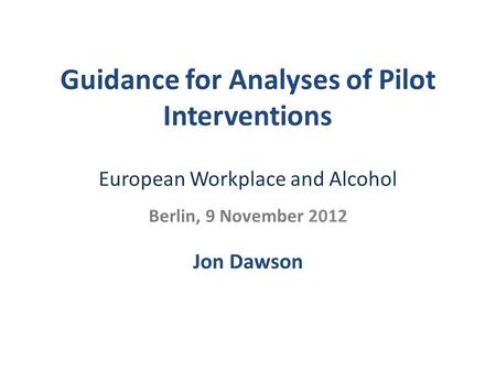 Guidance for Analyses of Pilot Interventions European Workplace and Alcohol Berlin, 9 November 2012 Jon Dawson.