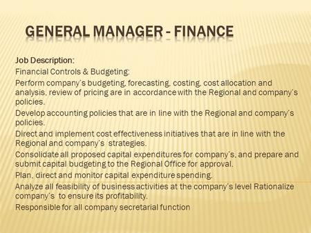 Job Description: Financial Controls & Budgeting: Perform company’s budgeting, forecasting, costing, cost allocation and analysis, review of pricing are.