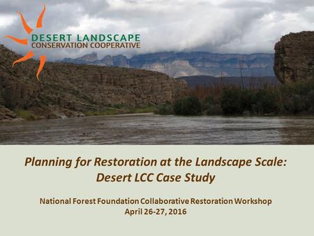 Planning for Restoration at the Landscape Scale: Desert LCC Case Study National Forest Foundation Collaborative Restoration Workshop April 26-27, 2016.