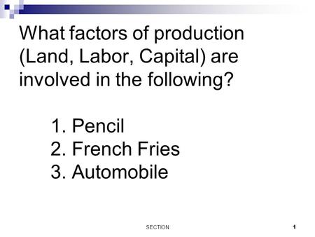 What factors of production (Land, Labor, Capital) are involved in the following? 1. Pencil 2. French Fries 3. Automobile SECTION 1.