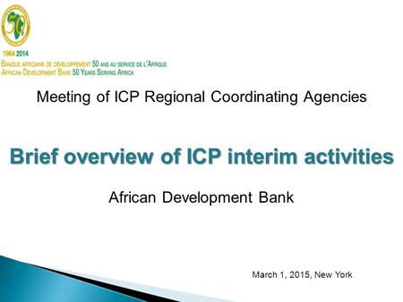 Meeting of ICP Regional Coordinating Agencies Brief overview of ICP interim activities African Development Bank March 1, 2015, New York.
