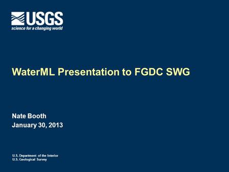U.S. Department of the Interior U.S. Geological Survey WaterML Presentation to FGDC SWG Nate Booth January 30, 2013.