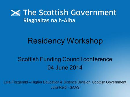 Residency Workshop Scottish Funding Council conference 04 June 2014 Leia Fitzgerald – Higher Education & Science Division, Scottish Government Julia Reid.