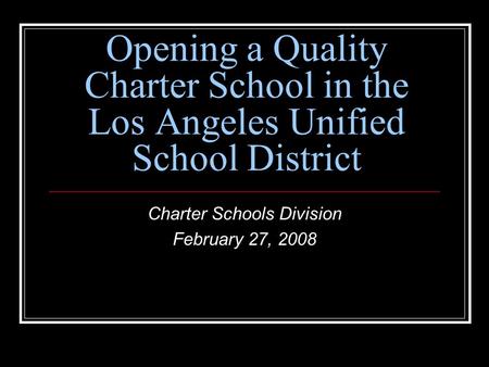 Opening a Quality Charter School in the Los Angeles Unified School District Charter Schools Division February 27, 2008.