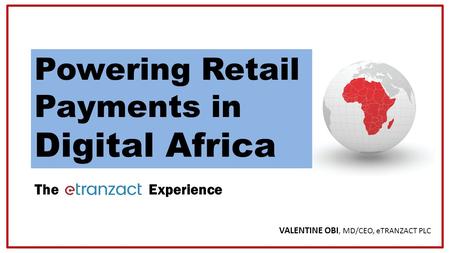 Copyright © 2016 VALENTINE OBI, MD/CEO, eTRANZACT PLC The Experience Powering Retail Payments in Digital Africa.
