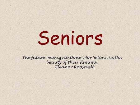 Seniors The future belongs to those who believe in the beauty of their dreams. -- Eleanor Roosevelt.