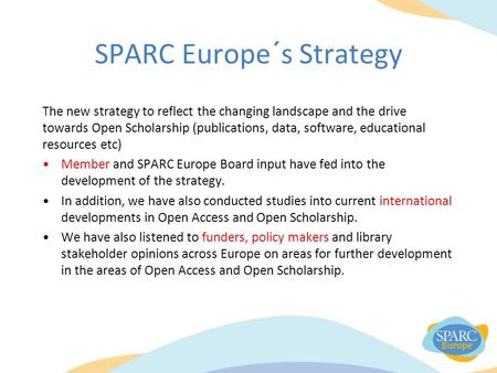 SPARC Europe´s Strategy The new strategy to reflect the changing landscape and the drive towards Open Scholarship (publications, data, software, educational.